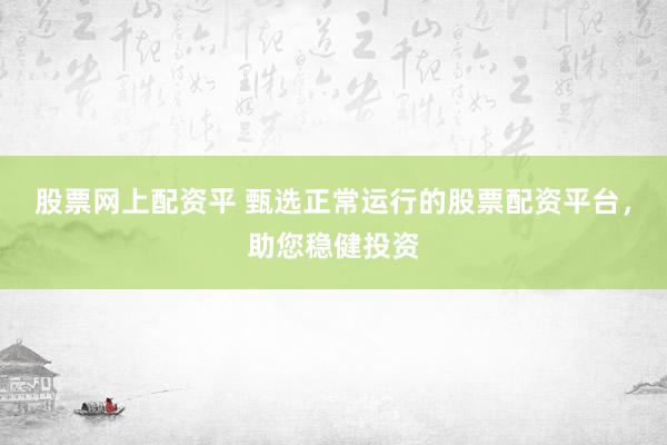 股票网上配资平 甄选正常运行的股票配资平台，助您稳健投资