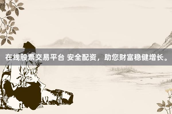 在线股票交易平台 安全配资，助您财富稳健增长。