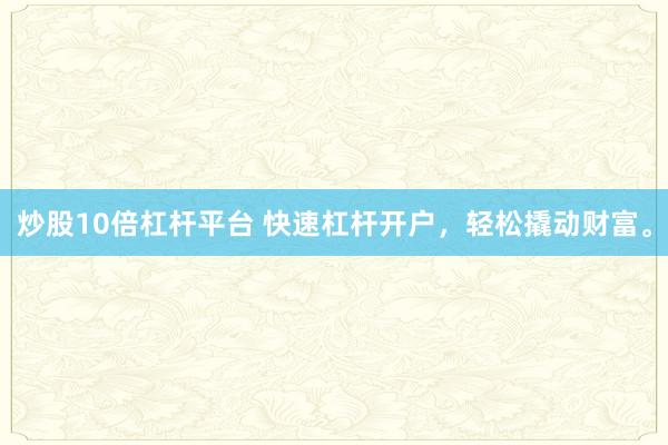 炒股10倍杠杆平台 快速杠杆开户，轻松撬动财富。