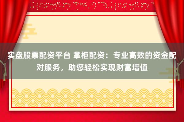 实盘股票配资平台 掌柜配资：专业高效的资金配对服务，助您轻松实现财富增值