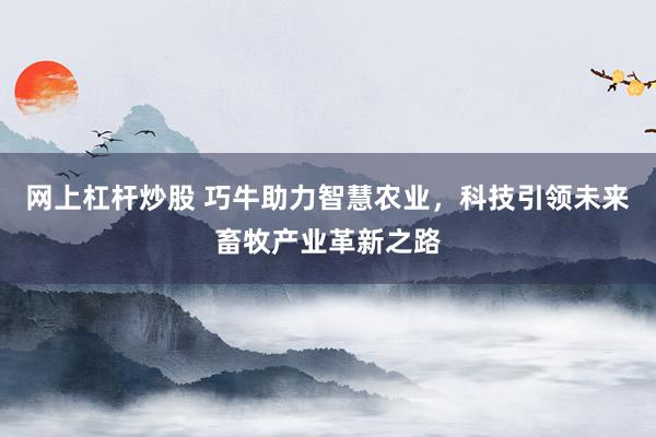 网上杠杆炒股 巧牛助力智慧农业，科技引领未来畜牧产业革新之路