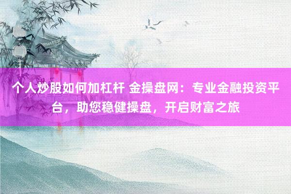 个人炒股如何加杠杆 金操盘网：专业金融投资平台，助您稳健操盘，开启财富之旅