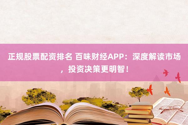 正规股票配资排名 百味财经APP：深度解读市场，投资决策更明智！