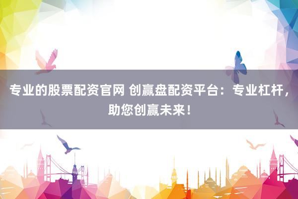专业的股票配资官网 创赢盘配资平台：专业杠杆，助您创赢未来！