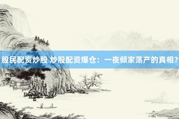 股民配资炒股 炒股配资爆仓：一夜倾家荡产的真相？