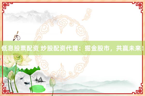 低息股票配资 炒股配资代理：掘金股市，共赢未来！