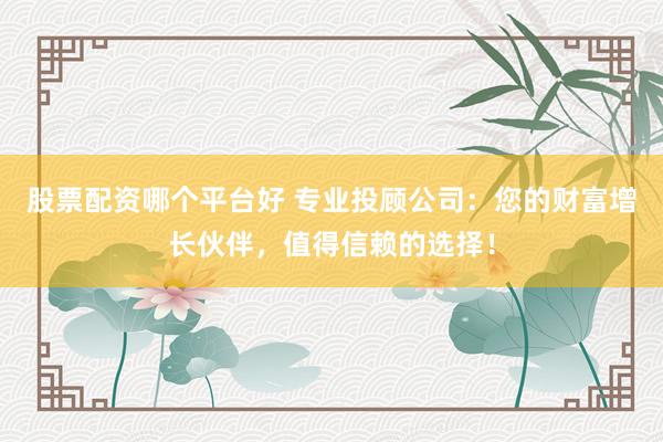 股票配资哪个平台好 专业投顾公司：您的财富增长伙伴，值得信赖的选择！