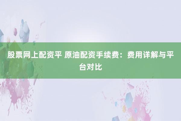股票网上配资平 原油配资手续费:费用详解与平台对比