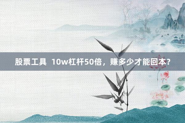 股票工具  10w杠杆50倍，赚多少才能回本？