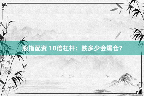 股指配资 10倍杠杆：跌多少会爆仓？