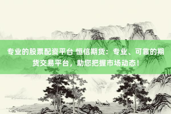 专业的股票配资平台 恒信期货:专业、可靠的期货交易平台,助您把握市场动态!