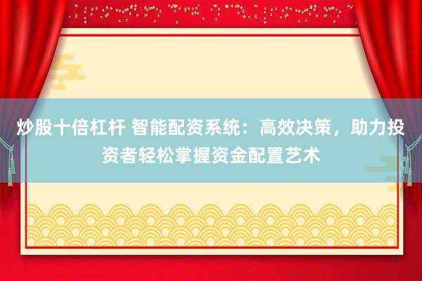 炒股十倍杠杆 智能配资系统：高效决策，助力投资者轻松掌握资金配置艺术