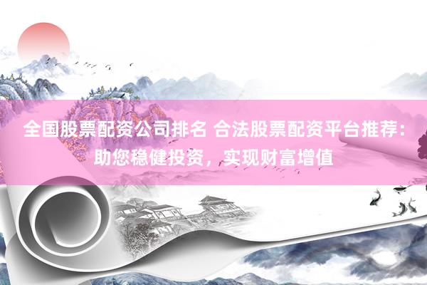 全国股票配资公司排名 合法股票配资平台推荐：助您稳健投资，实现财富增值