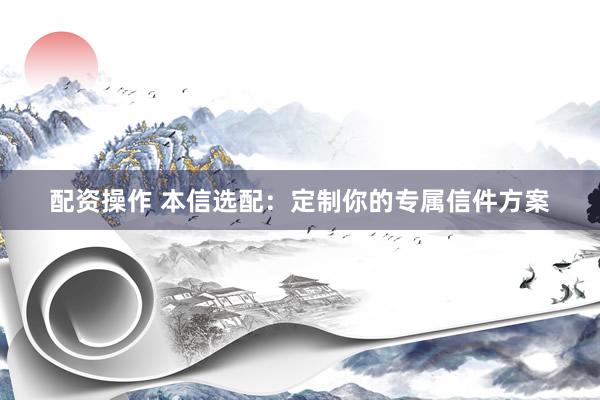 配资操作 本信选配：定制你的专属信件方案