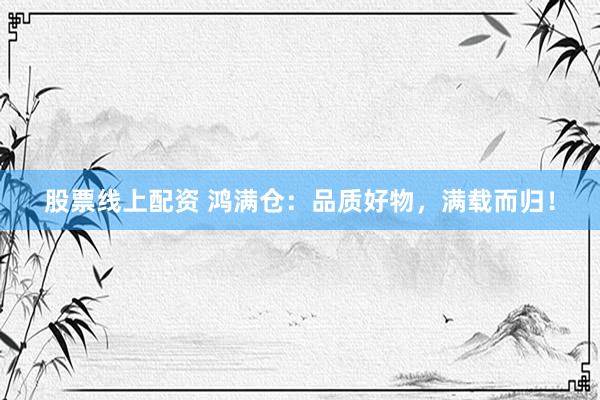 股票线上配资 鸿满仓：品质好物，满载而归！