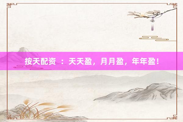 按天配资 :天天盈,月月盈,年年盈!