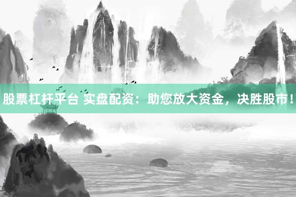 股票杠杆平台 实盘配资：助您放大资金，决胜股市！