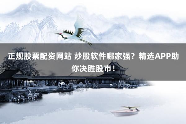 正规股票配资网站 炒股软件哪家强?精选APP助你决胜股市!