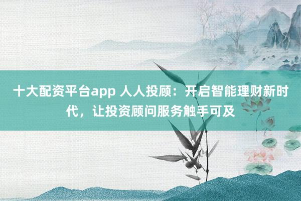 十大配资平台app 人人投顾：开启智能理财新时代，让投资顾问服务触手可及