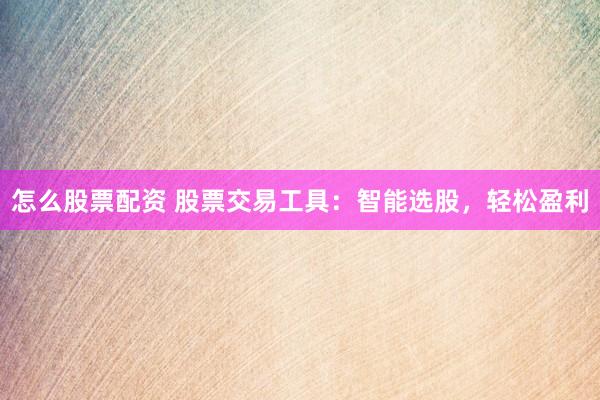 怎么股票配资 股票交易工具：智能选股，轻松盈利