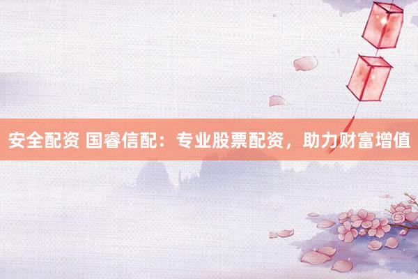安全配资 国睿信配:专业股票配资,助力财富增值
