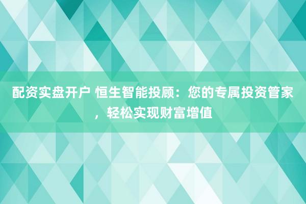 配资实盘开户 恒生智能投顾:您的专属投资管家,轻松实现财富增值
