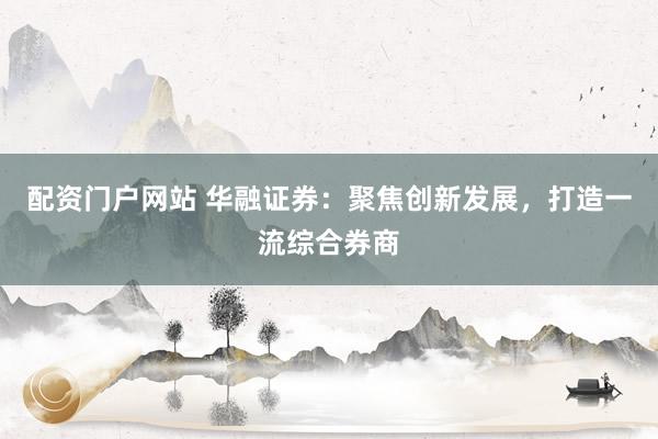 配资门户网站 华融证券:聚焦创新发展,打造一流综合券商
