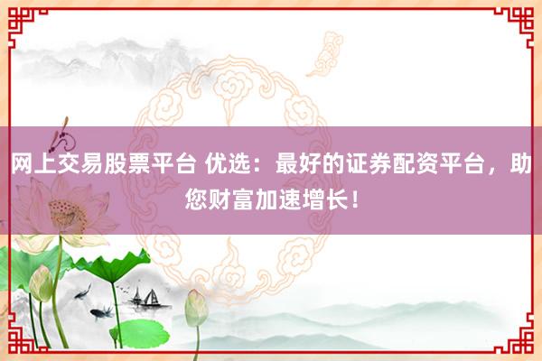 网上交易股票平台 优选：最好的证券配资平台，助您财富加速增长！