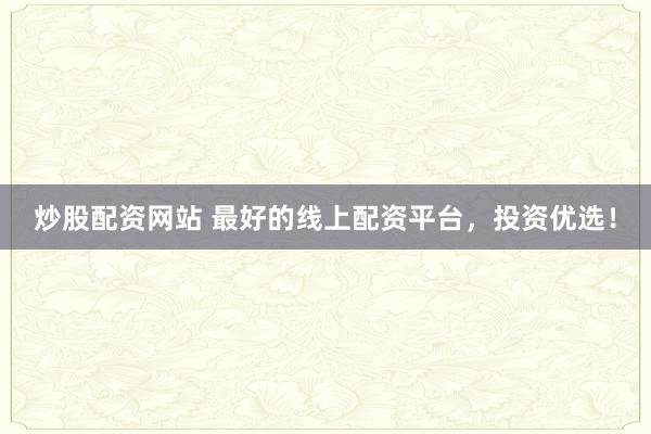 炒股配资网站 最好的线上配资平台，投资优选！