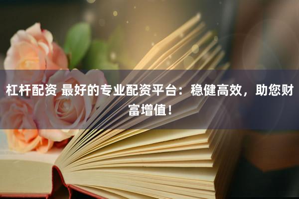 杠杆配资 最好的专业配资平台：稳健高效，助您财富增值！