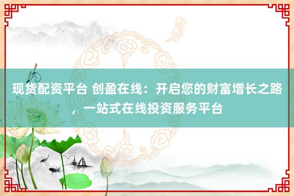 现货配资平台 创盈在线：开启您的财富增长之路，一站式在线投资服务平台