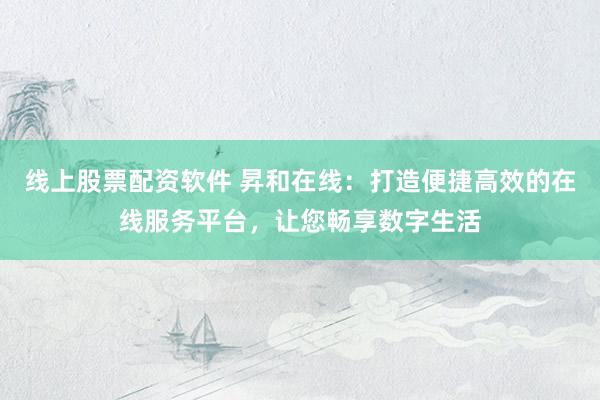 线上股票配资软件 昇和在线：打造便捷高效的在线服务平台，让您畅享数字生活