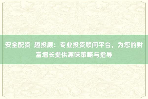 安全配资  趣投顾：专业投资顾问平台，为您的财富增长提供趣味策略与指导