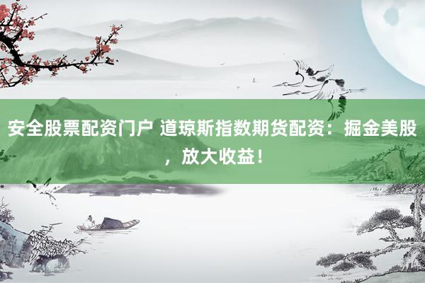 安全股票配资门户 道琼斯指数期货配资：掘金美股，放大收益！