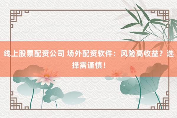 线上股票配资公司 场外配资软件：风险高收益？选择需谨慎！