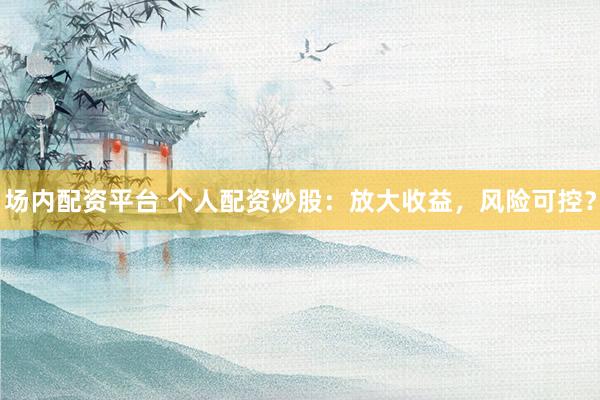 场内配资平台 个人配资炒股:放大收益,风险可控?