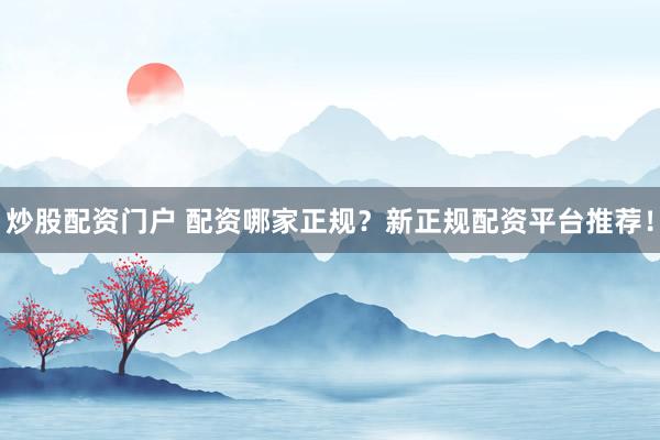 炒股配资门户 配资哪家正规？新正规配资平台推荐！