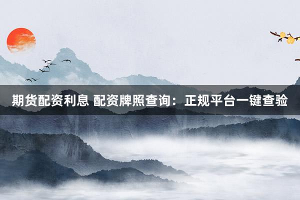 期货配资利息 配资牌照查询:正规平台一键查验