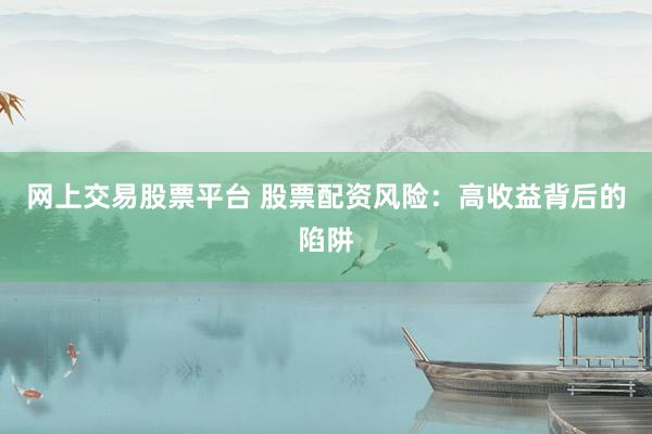 网上交易股票平台 股票配资风险：高收益背后的陷阱