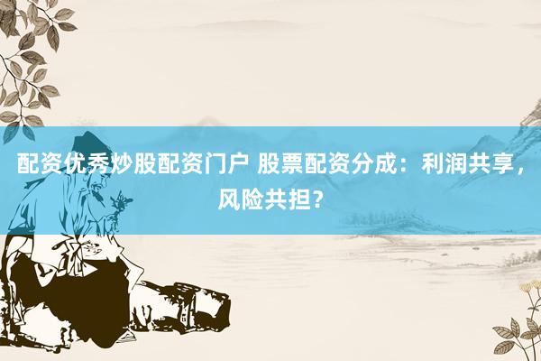 配资优秀炒股配资门户 股票配资分成：利润共享，风险共担？