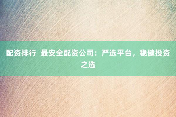 配资排行  最安全配资公司：严选平台，稳健投资之选