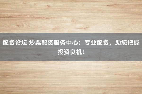 配资论坛 炒票配资服务中心:专业配资,助您把握投资良机!