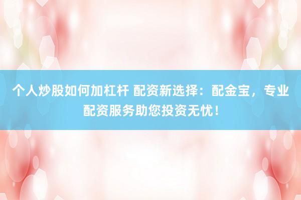 个人炒股如何加杠杆 配资新选择：配金宝，专业配资服务助您投资无忧！
