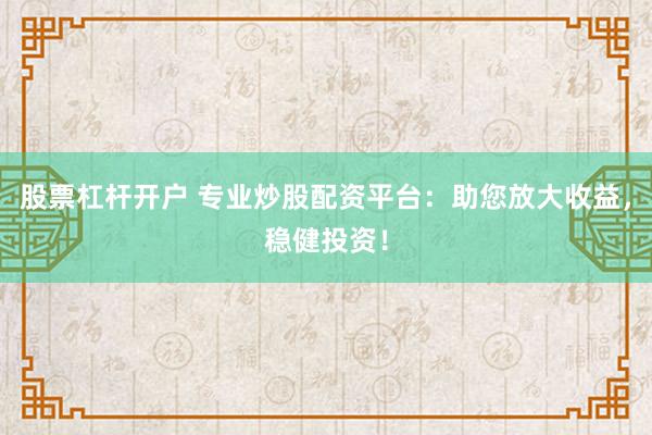 股票杠杆开户 专业炒股配资平台：助您放大收益，稳健投资！