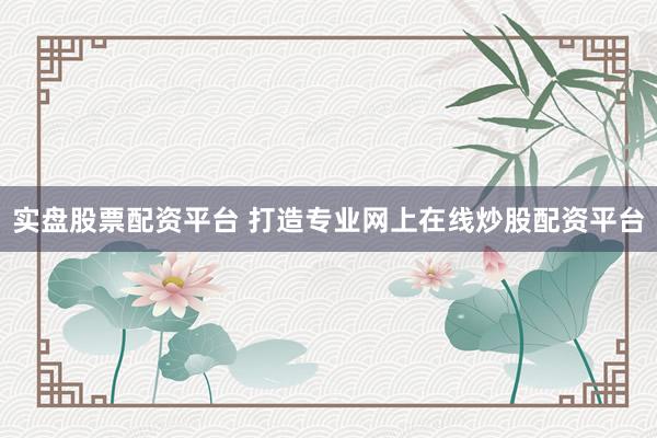 实盘股票配资平台 打造专业网上在线炒股配资平台