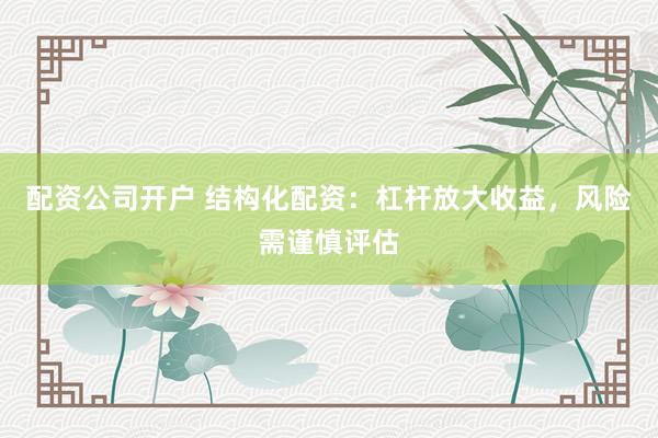 配资公司开户 结构化配资:杠杆放大收益,风险需谨慎评估