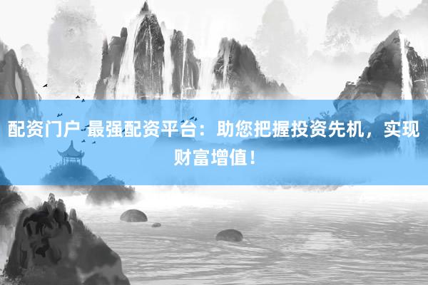 配资门户 最强配资平台：助您把握投资先机，实现财富增值！