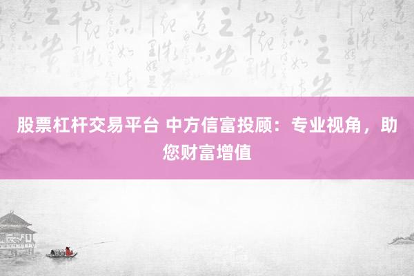 股票杠杆交易平台 中方信富投顾：专业视角，助您财富增值