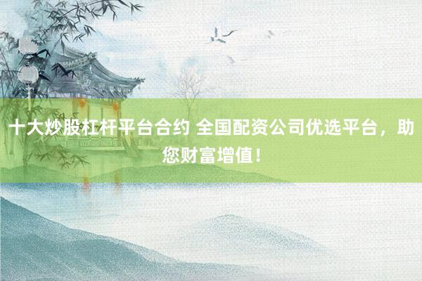 十大炒股杠杆平台合约 全国配资公司优选平台，助您财富增值！