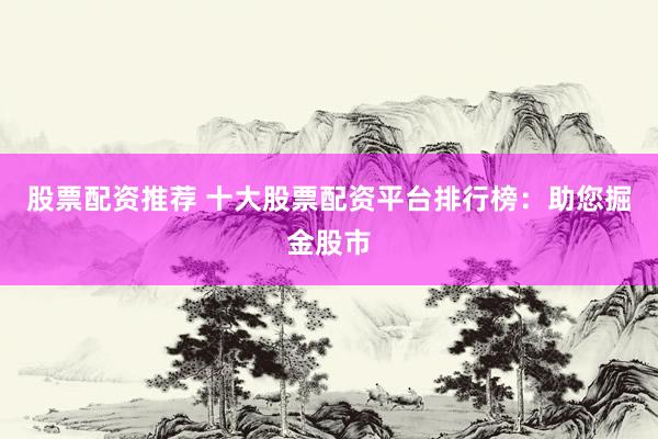 股票配资推荐 十大股票配资平台排行榜:助您掘金股市
